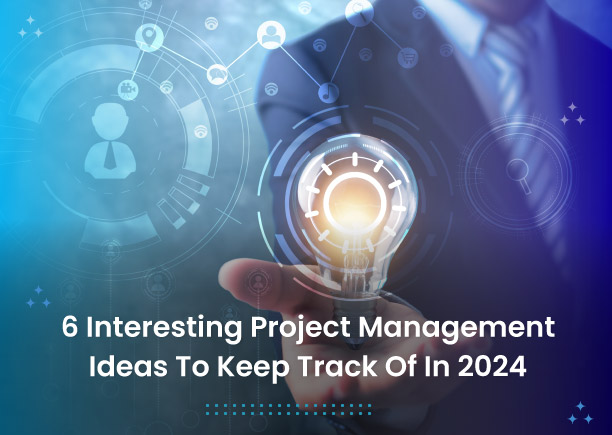 6 Interesting Project Management Ideas To Keep Track Of In 2024