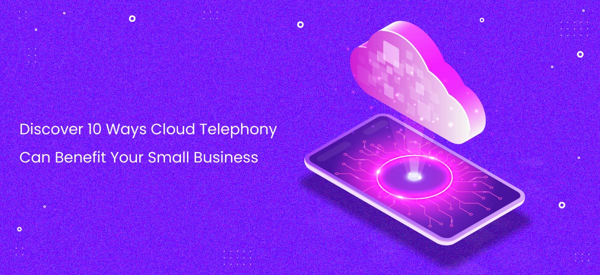 Discover 10 Ways Cloud Telephony Can Benefit Your Small Business
